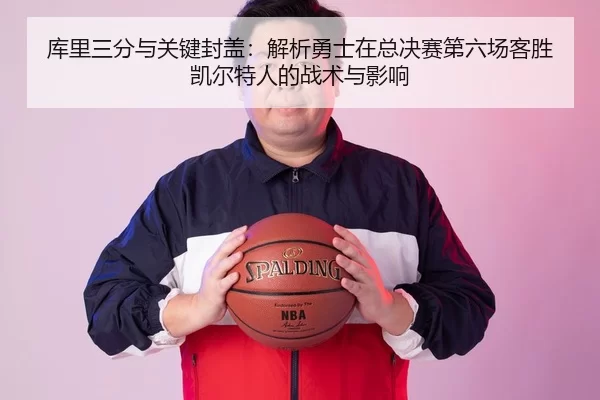 库里三分与关键封盖：解析勇士在总决赛第六场客胜凯尔特人的战术与影响