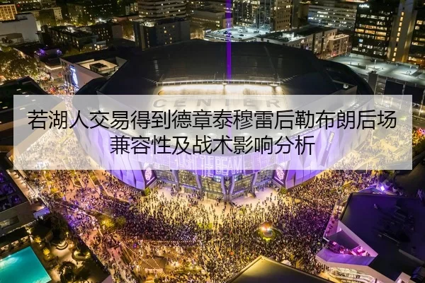 若湖人交易得到德章泰穆雷后勒布朗后场兼容性及战术影响分析