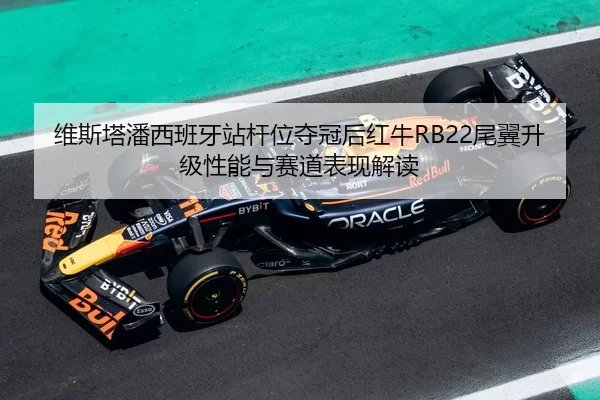 维斯塔潘西班牙站杆位夺冠后红牛RB22尾翼升级性能与赛道表现解读