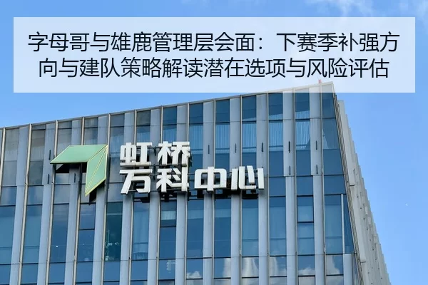 字母哥与雄鹿管理层会面：下赛季补强方向与建队策略解读潜在选项与风险评估