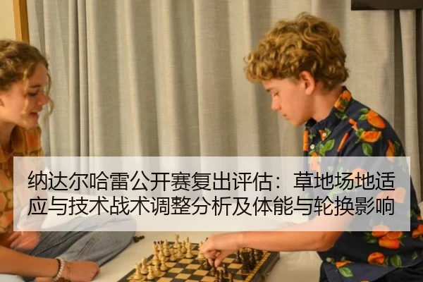 纳达尔哈雷公开赛复出评估：草地场地适应与技术战术调整分析及体能与轮换影响