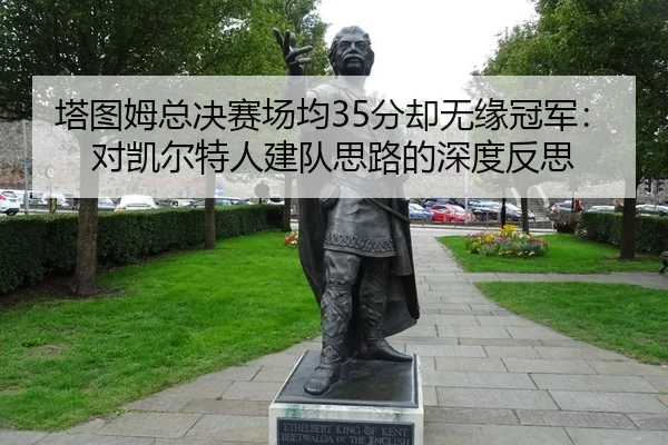 塔图姆总决赛场均35分却无缘冠军：对凯尔特人建队思路的深度反思