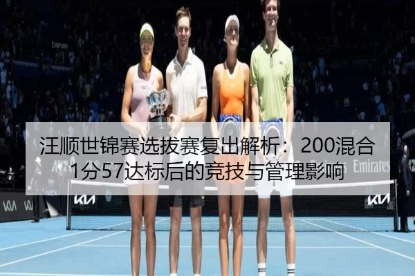 汪顺世锦赛选拔赛复出解析：200混合1分57达标后的竞技与管理影响