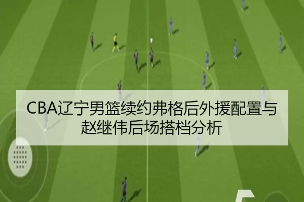 CBA辽宁男篮续约弗格后外援配置与赵继伟后场搭档分析