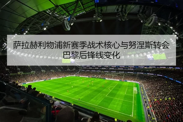 萨拉赫利物浦新赛季战术核心与努涅斯转会巴黎后锋线变化