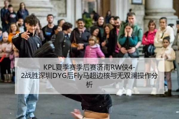 KPL夏季赛季后赛济南RW侠4-2战胜深圳DYG后Fly马超边核与无双澜操作分析