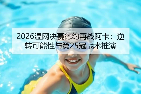 2026温网决赛德约再战阿卡：逆转可能性与第25冠战术推演