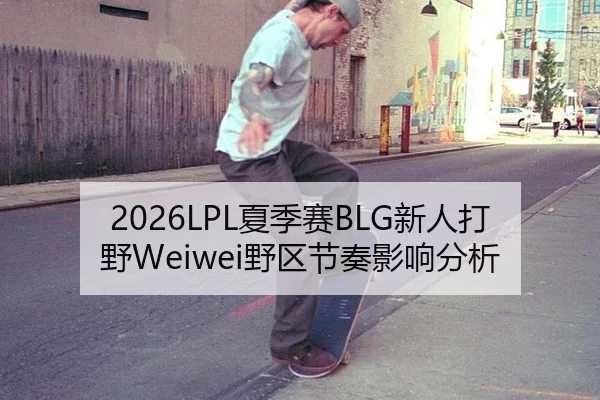 2026LPL夏季赛BLG新人打野Weiwei野区节奏影响分析