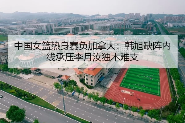 中国女篮热身赛负加拿大：韩旭缺阵内线承压李月汝独木难支