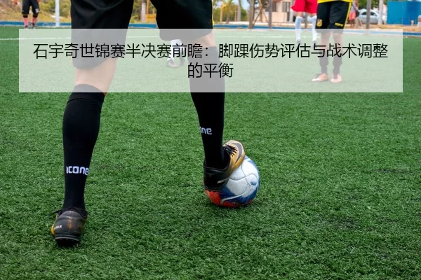 石宇奇世锦赛半决赛前瞻：脚踝伤势评估与战术调整的平衡